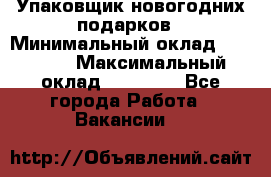 Упаковщик новогодних подарков › Минимальный оклад ­ 38 000 › Максимальный оклад ­ 50 000 - Все города Работа » Вакансии   